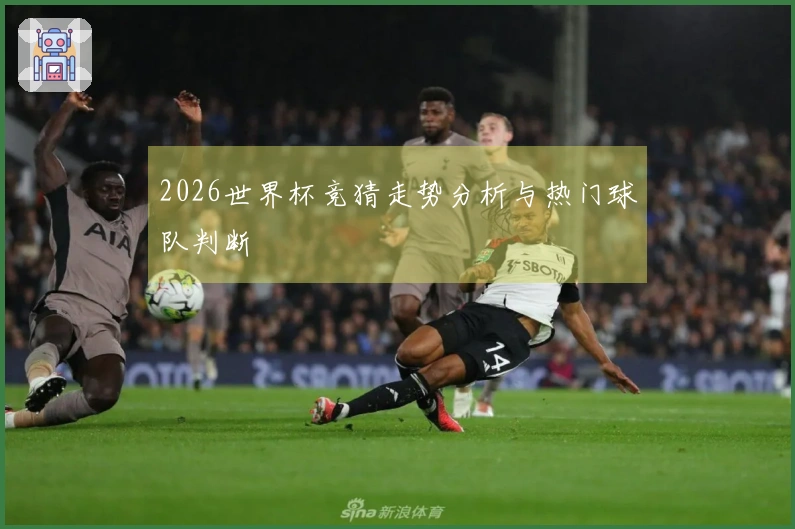 2026世界杯竞猜走势分析与热门球队判断
