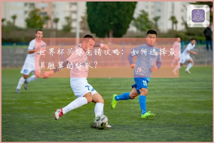 世界杯买球竞猜攻略:如何选择最具胜算的球队?