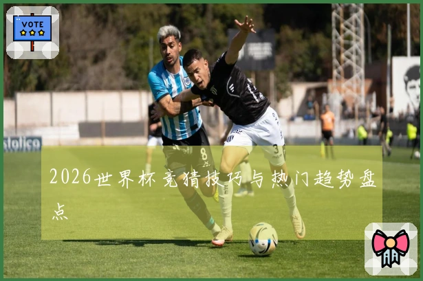 2026世界杯竞猜技巧与热门趋势盘点
