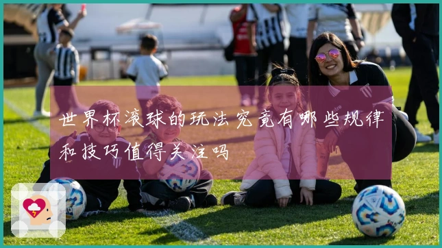 世界杯滚球的玩法究竟有哪些规律和技巧值得关注吗