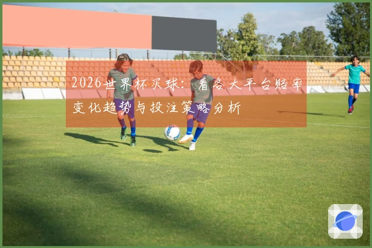 2026世界杯买球：看各大平台赔率变化趋势与投注策略分析