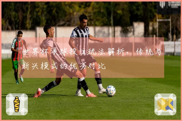 世界杯滚球投注玩法解析，传统与新兴模式的优劣对比