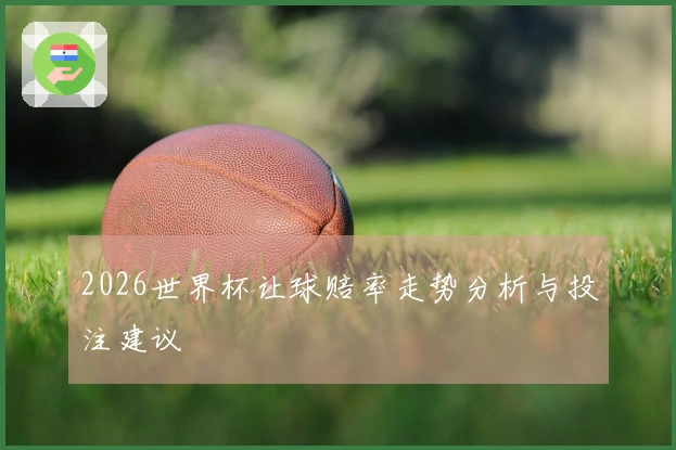 2026世界杯让球赔率走势分析与投注建议