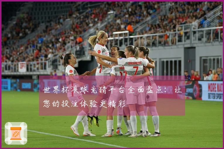 世界杯滚球竞猜平台全面盘点：让您的投注体验更精彩