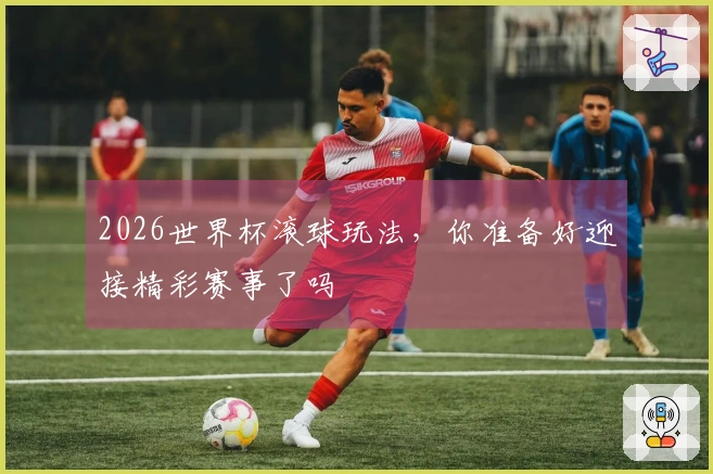 2026世界杯滚球玩法，你准备好迎接精彩赛事了吗