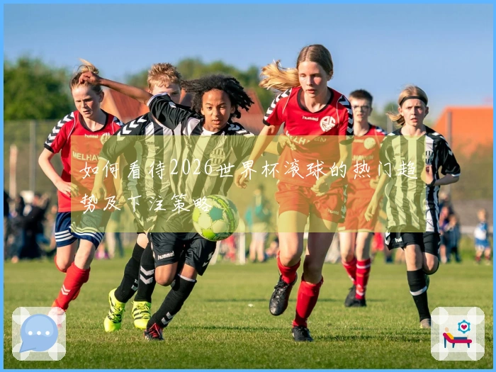 如何看待2026世界杯滚球的热门趋势及下注策略