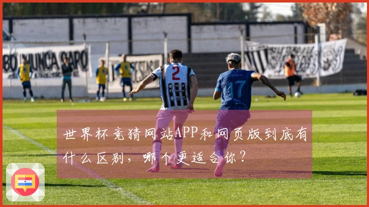 世界杯竞猜网站APP和网页版到底有什么区别，哪个更适合你？