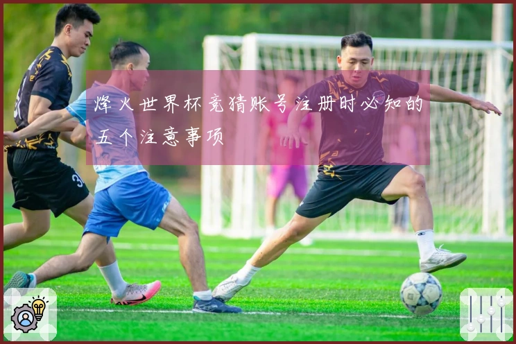 烽火世界杯竞猜账号注册时必知的五个注意事项