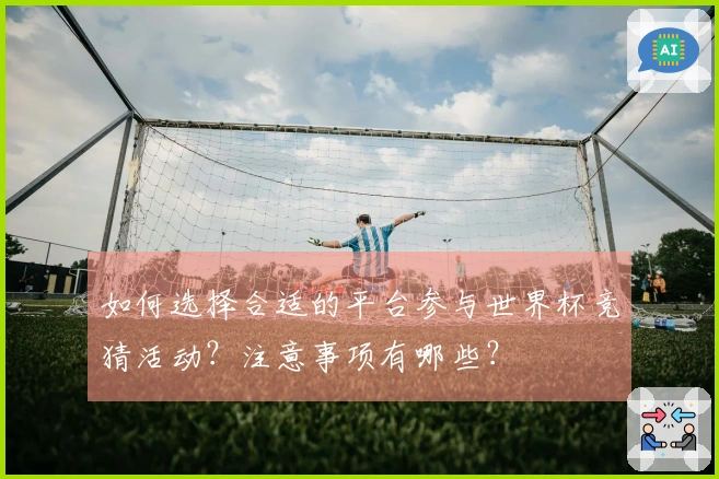 如何选择合适的平台参与世界杯竞猜活动？注意事项有哪些？