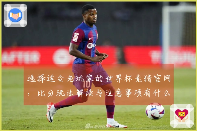 选择适合老玩家的世界杯竞猜官网，比分玩法解读与注意事项有什么？