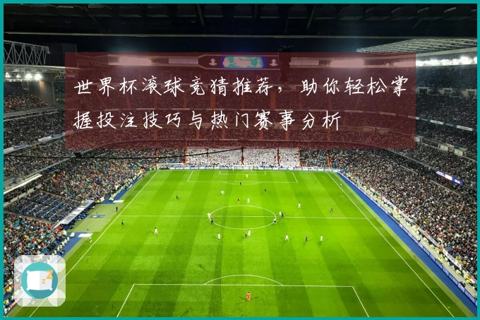 世界杯滚球竞猜推荐，助你轻松掌握投注技巧与热门赛事分析