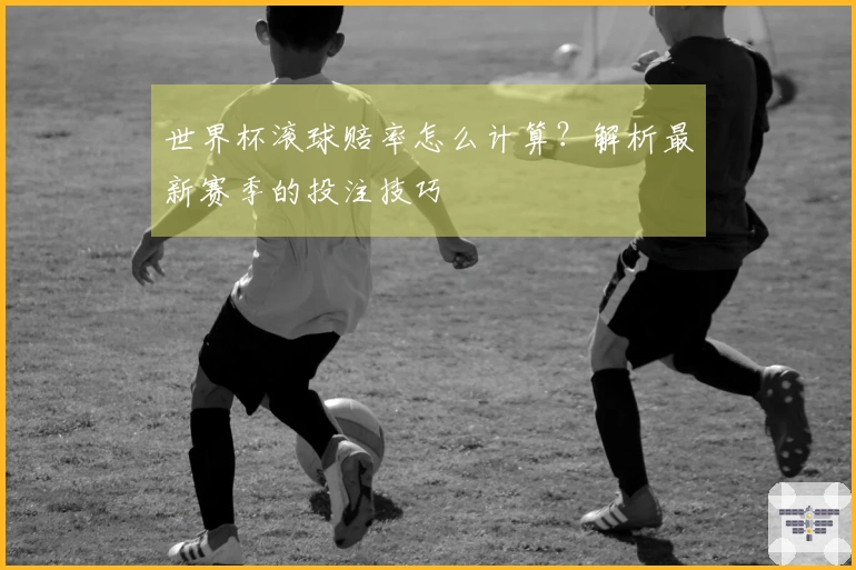 世界杯滚球赔率怎么计算？解析最新赛季的投注技巧