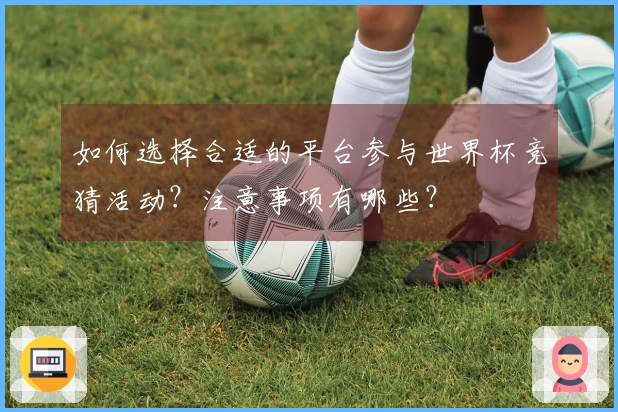 如何选择合适的平台参与世界杯竞猜活动？注意事项有哪些？