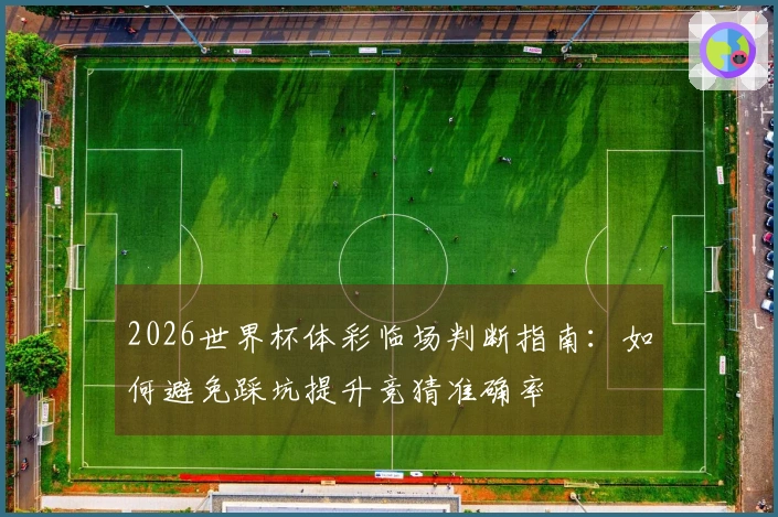 2026世界杯体彩临场判断指南：如何避免踩坑提升竞猜准确率