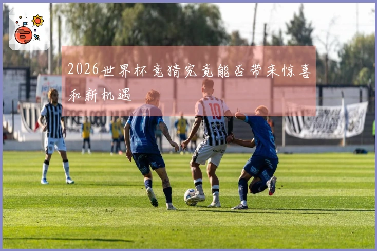 2026世界杯竞猜究竟能否带来惊喜和新机遇