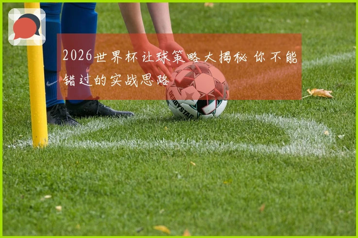 2026世界杯让球策略大揭秘 你不能错过的实战思路