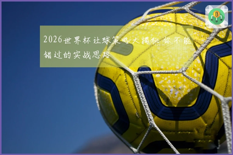 2026世界杯让球策略大揭秘 你不能错过的实战思路