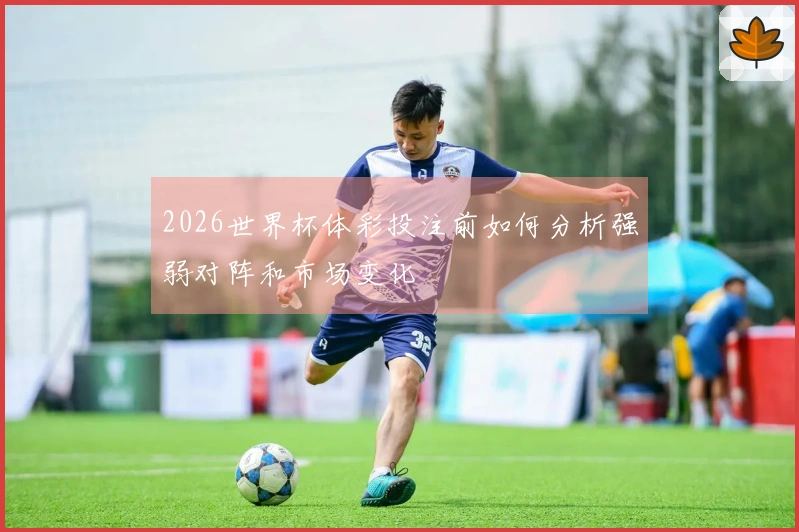 2026世界杯体彩投注前如何分析强弱对阵和市场变化