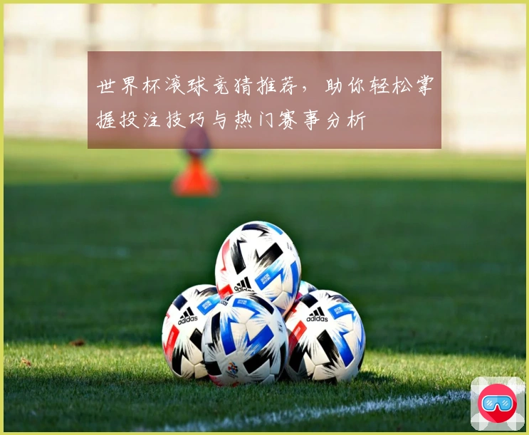 世界杯滚球竞猜推荐，助你轻松掌握投注技巧与热门赛事分析