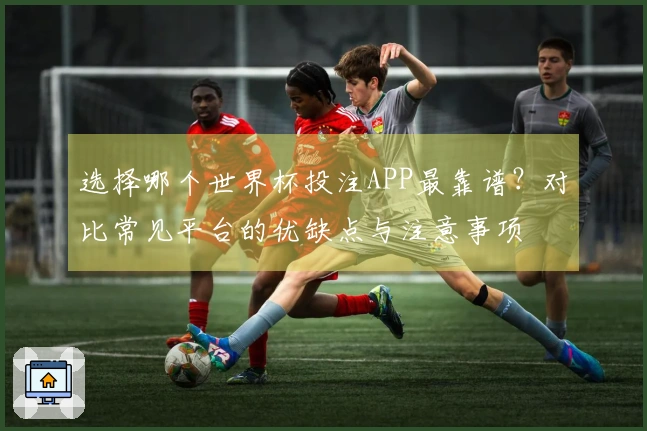 选择哪个世界杯投注APP最靠谱？对比常见平台的优缺点与注意事项