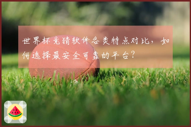 世界杯竞猜软件各类特点对比，如何选择最安全可靠的平台？