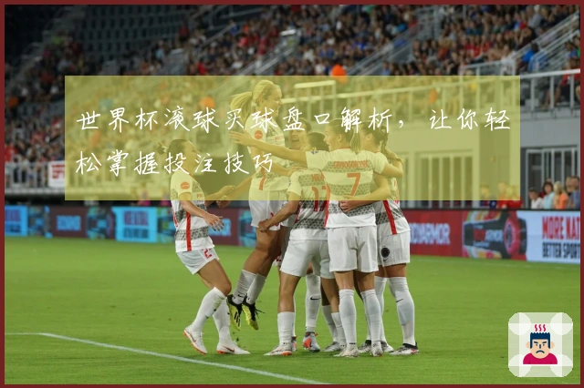 世界杯滚球买球盘口解析，让你轻松掌握投注技巧