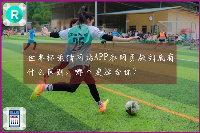 世界杯竞猜网站APP和网页版到底有什么区别，哪个更适合你？