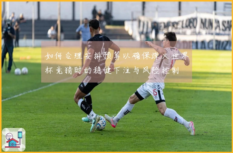 如何合理安排预算以确保烽火世界杯竞猜时的稳健下注与风险控制
