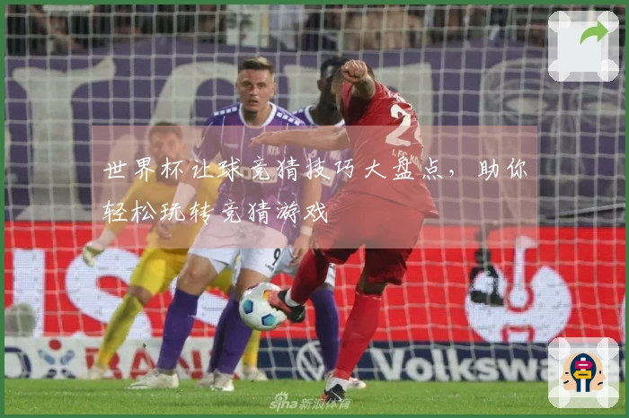 世界杯让球竞猜技巧大盘点，助你轻松玩转竞猜游戏