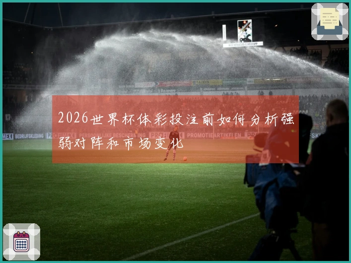 2026世界杯体彩投注前如何分析强弱对阵和市场变化