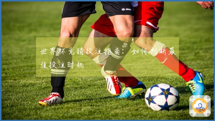 世界杯竞猜投注指南：如何判断最佳投注时机