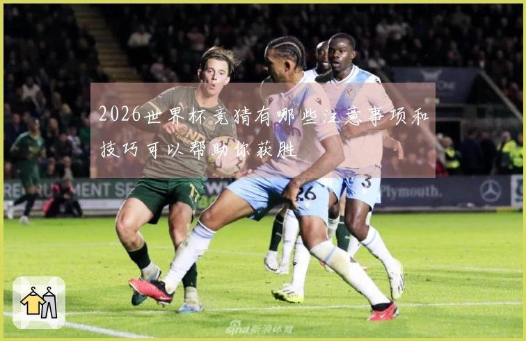 2026世界杯竞猜有哪些注意事项和技巧可以帮助你获胜