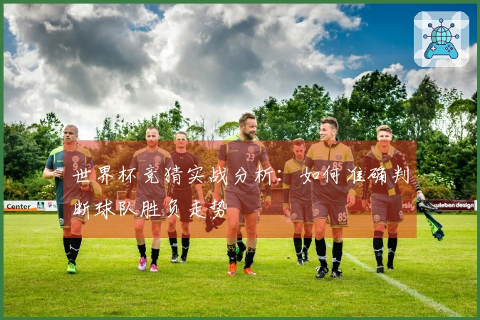 世界杯竞猜实战分析：如何准确判断球队胜负走势