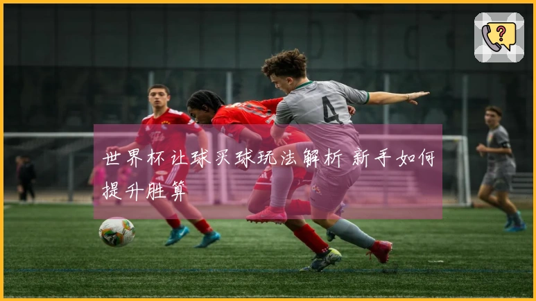 世界杯让球买球玩法解析 新手如何提升胜算