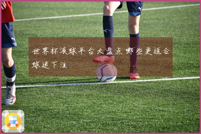 世界杯滚球平台大盘点 哪些更适合球迷下注