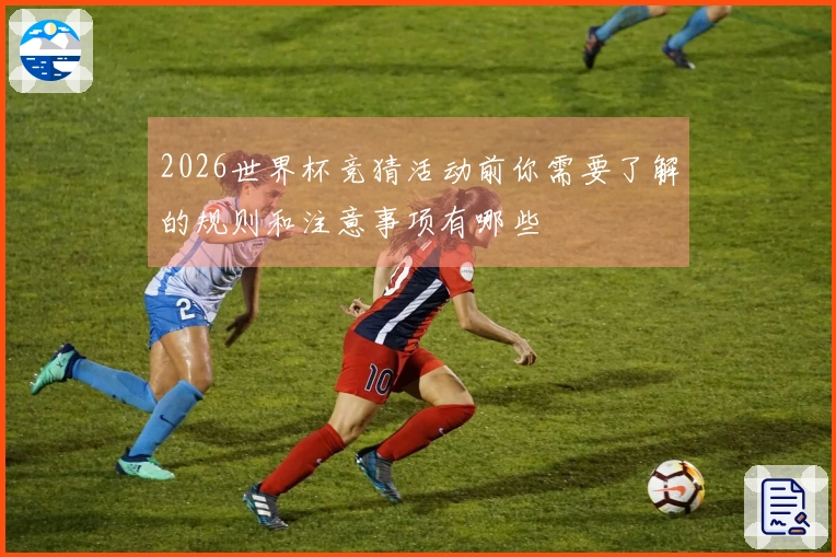 2026世界杯竞猜活动前你需要了解的规则和注意事项有哪些