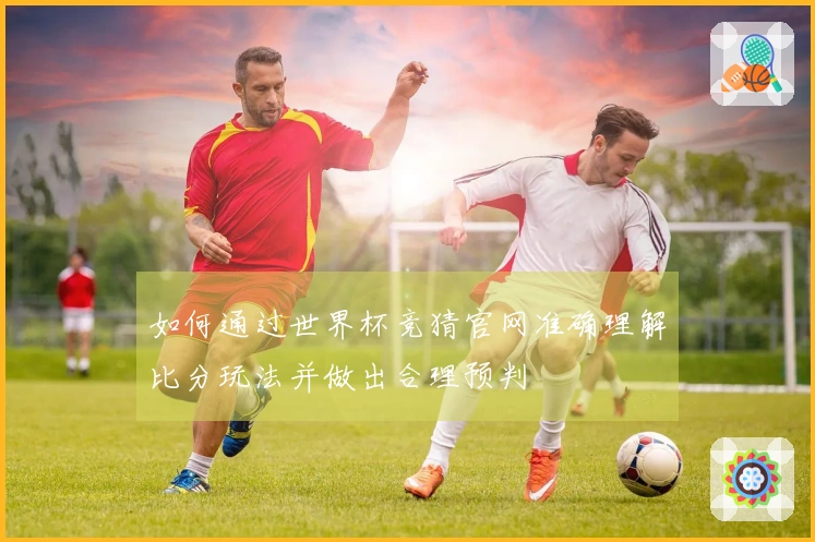 如何通过世界杯竞猜官网准确理解比分玩法并做出合理预判