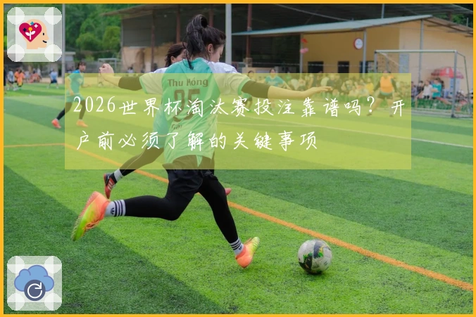 2026世界杯淘汰赛投注靠谱吗？开户前必须了解的关键事项