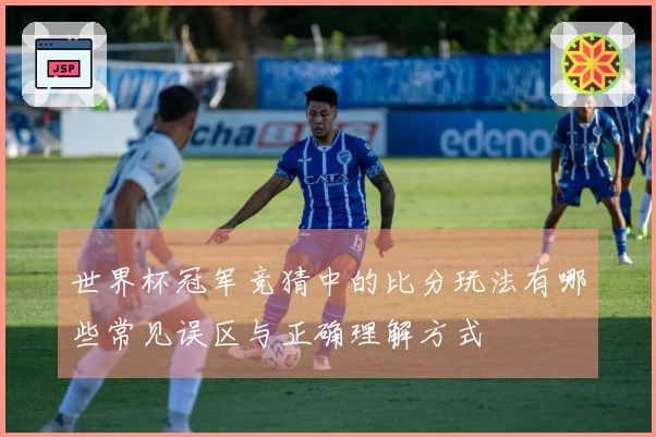 世界杯冠军竞猜中的比分玩法有哪些常见误区与正确理解方式