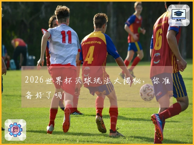 2026世界杯买球玩法大揭秘,你准备好了吗