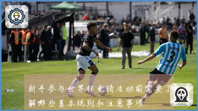 新手参与世界杯竞猜活动前需要了解哪些基本规则和注意事项
