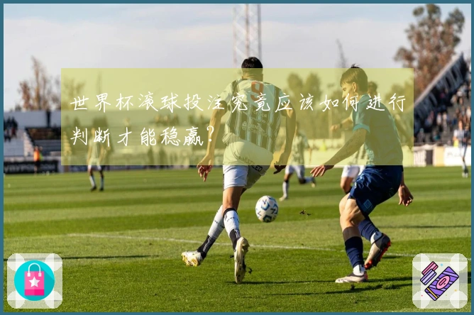 世界杯滚球投注究竟应该如何进行判断才能稳赢?
