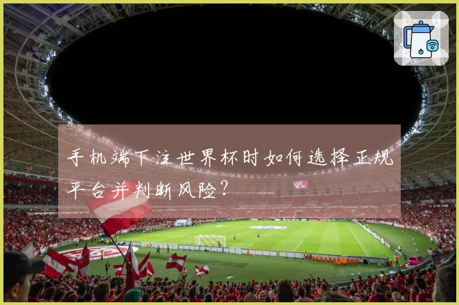手机端下注世界杯时如何选择正规平台并判断风险？