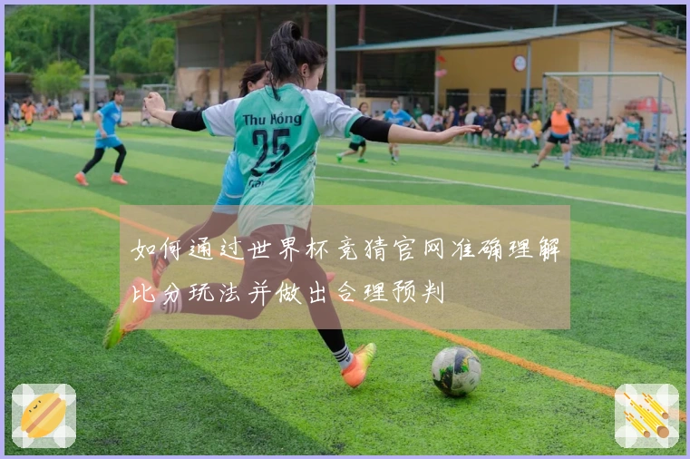 如何通过世界杯竞猜官网准确理解比分玩法并做出合理预判