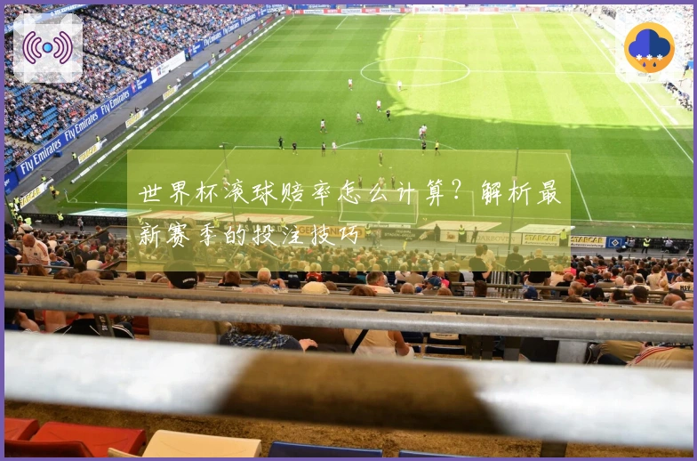 世界杯滚球赔率怎么计算？解析最新赛季的投注技巧