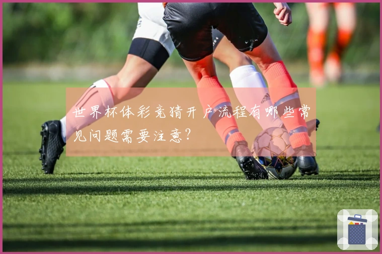 世界杯体彩竞猜开户流程有哪些常见问题需要注意？