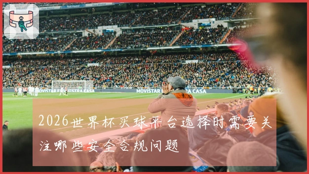 2026世界杯买球平台选择时需要关注哪些安全合规问题