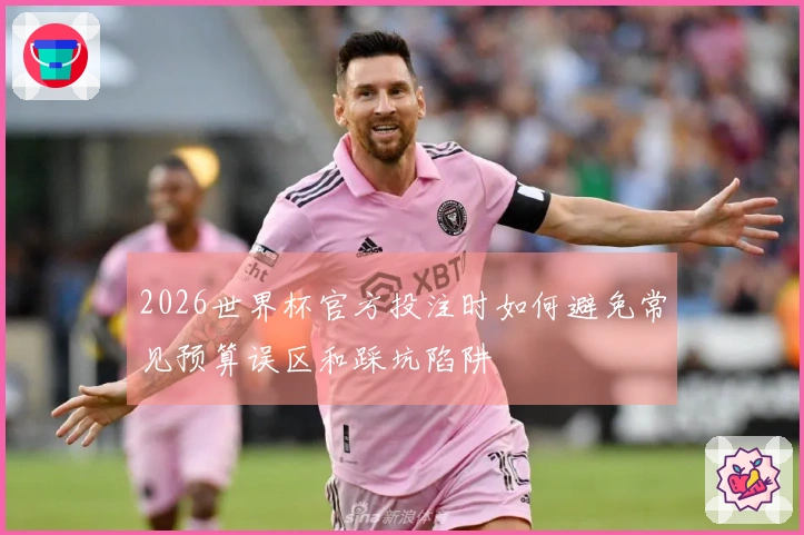 2026世界杯官方投注时如何避免常见预算误区和踩坑陷阱