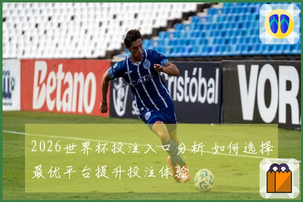 2026世界杯投注入口分析 如何选择最优平台提升投注体验
