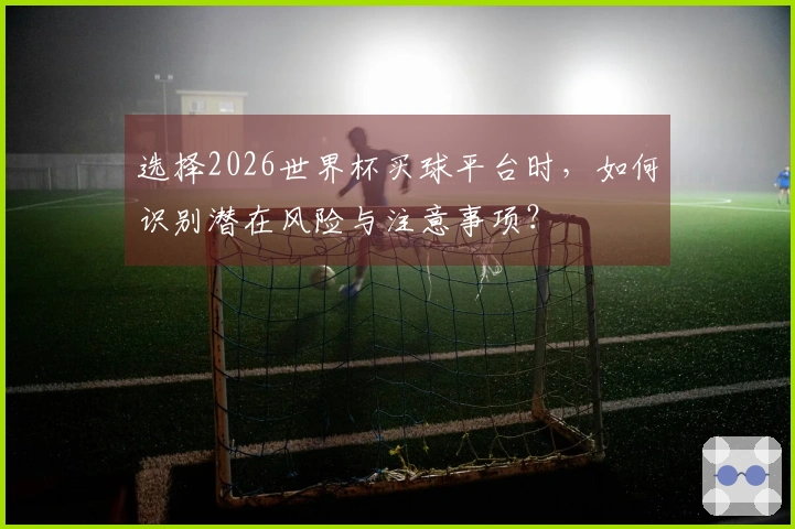 选择2026世界杯买球平台时，如何识别潜在风险与注意事项？